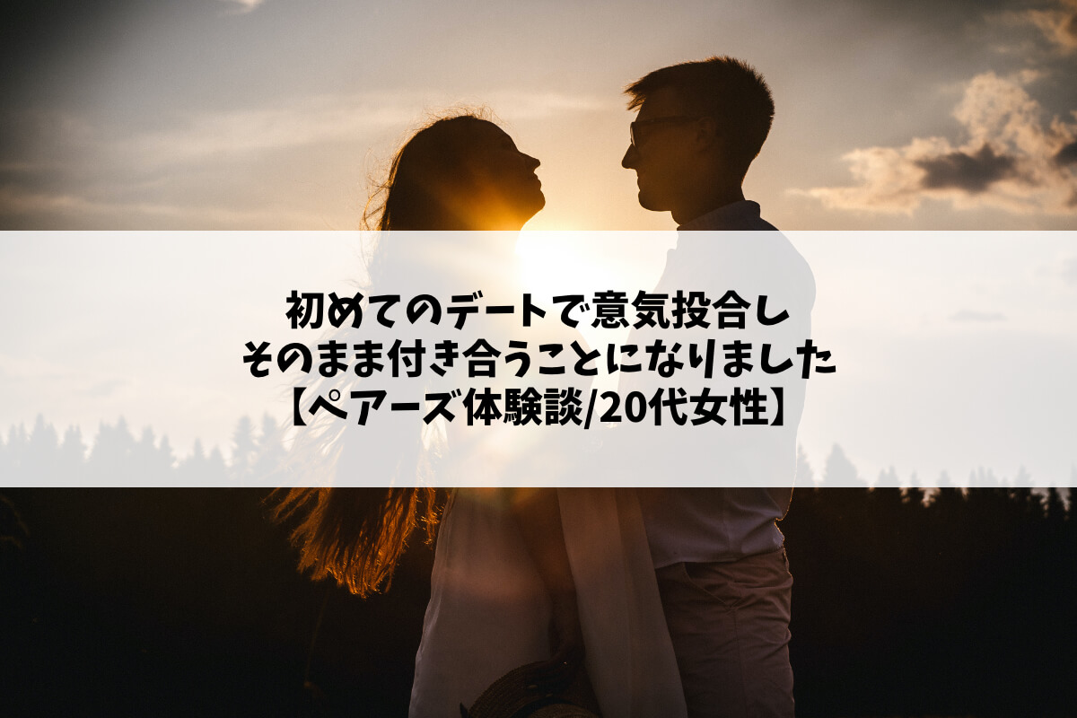 初めてのデートで意気投合しそのまま付き合うことになりました【ペアーズ体験談/20代女性】