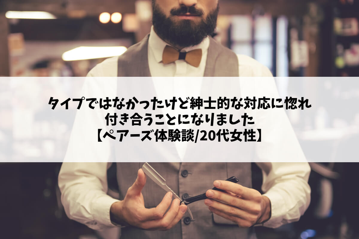 タイプではなかったけど紳士的な対応に惚れ付き合うことになりました【ペアーズ体験談/20代女性】