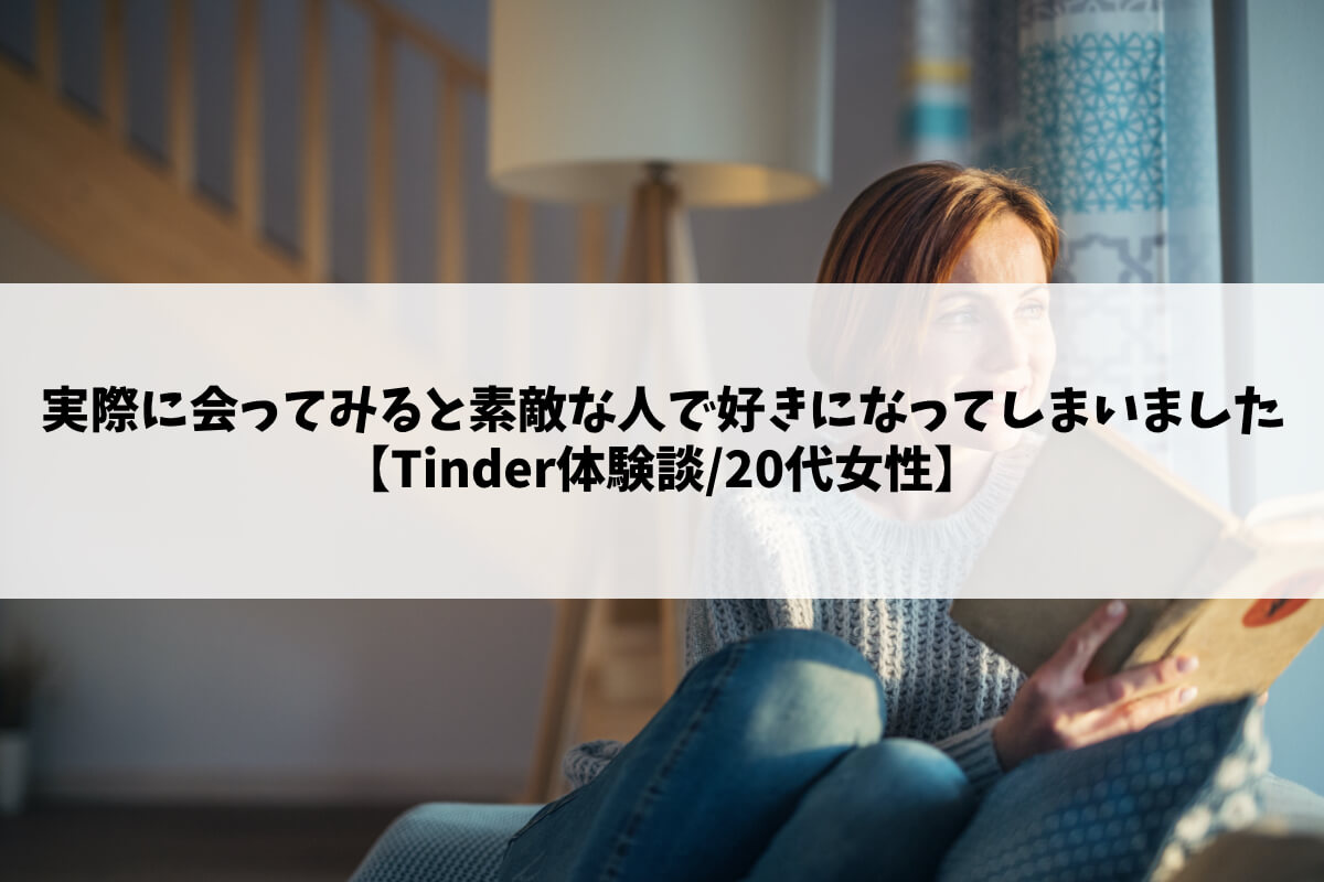 実際に会ってみると素敵な人で好きになってしまいました【Tinder体験談/20代女性】