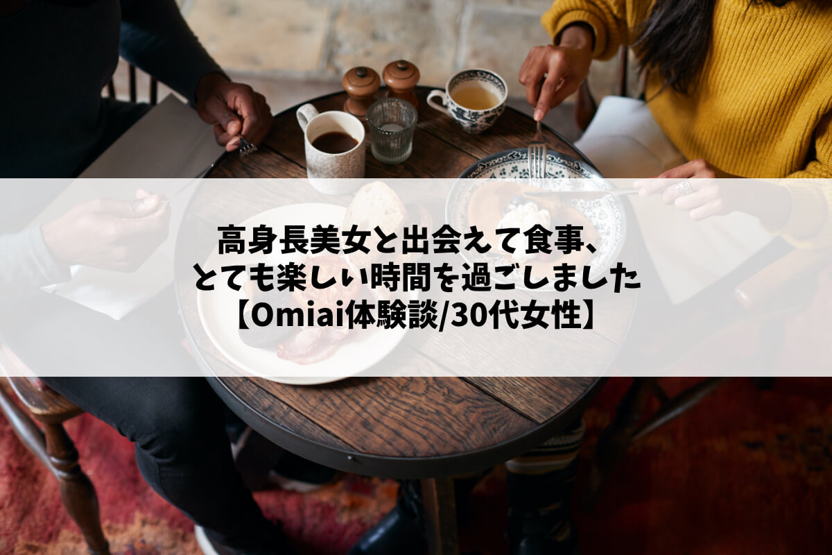 高身長美女と出会えて食事、とても楽しい時間を過ごしました【Omiai体験談/30代女性】