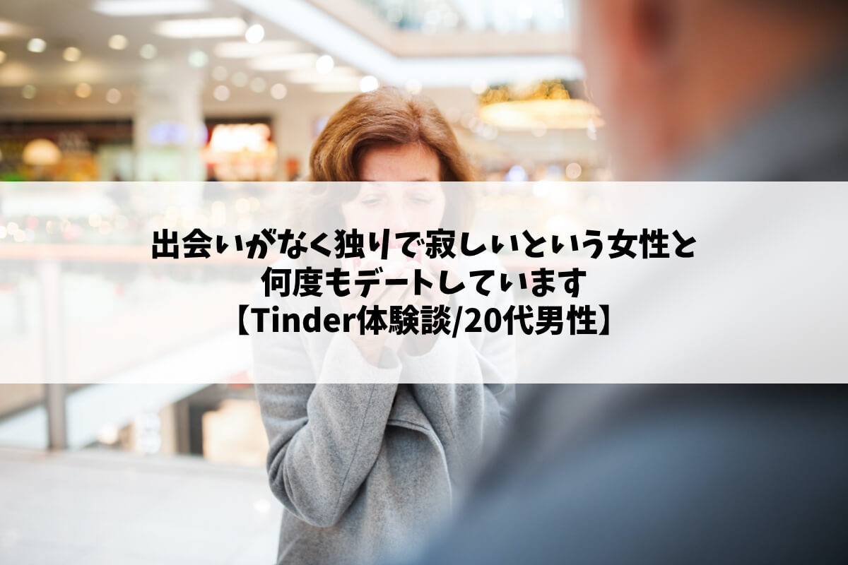 出会いがなく独りで寂しいという女性と何度もデートしています【Tinder体験談/20代男性】